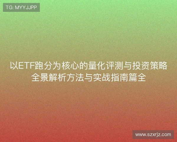 以ETF跑分为核心的量化评测与投资策略全景解析方法与实战指南篇全 以ETF跑分为核心的量化评测与投资策略全景解析方法与实战指南篇全